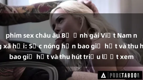phim sex châu âu Bộ ảnh gái Việt Nam nude gây sốt mạng xã hội: Sắc nóng hơn bao giờ hết và thu hút triệu lượt xem