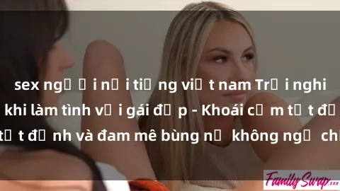 sex người nổi tiếng việt nam Trải nghiệm cực kỳ thú vị khi làm tình với gái đẹp - Khoái cảm tột đỉnh và đam mê bùng nổ không ngờ chỉ trong một đêm!