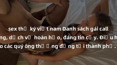 sex thư ký việt nam Danh sách gái call girl vip chất lượng, dịch vụ hoàn hảo, đáng tin cậy. Điều hấp dẫn cho các quý ông thượng đẳng tại thành phố. Hãy nhấc máy và đặt lịch ngay!