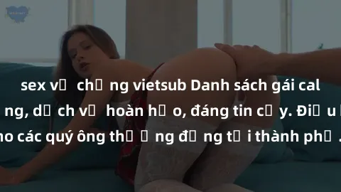 sex vợ chồng vietsub Danh sách gái call girl vip chất lượng, dịch vụ hoàn hảo, đáng tin cậy. Điều hấp dẫn cho các quý ông thượng đẳng tại thành phố. Hãy nhấc máy và đặt lịch ngay!