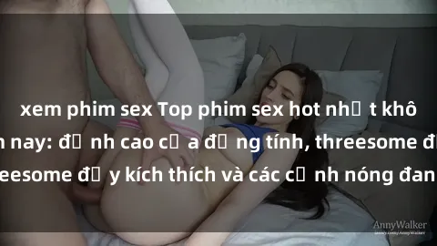 xem phim sex Top phim sex hot nhất không thể bỏ lỡ năm nay: đỉnh cao của đồng tính, threesome đầy kích thích và các cảnh nóng đang gây sốt!