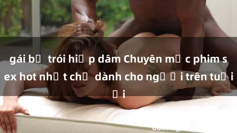 gái bị trói hiếp dâm Chuyên mục phim sex hot nhất chỉ dành cho người trên tuổi