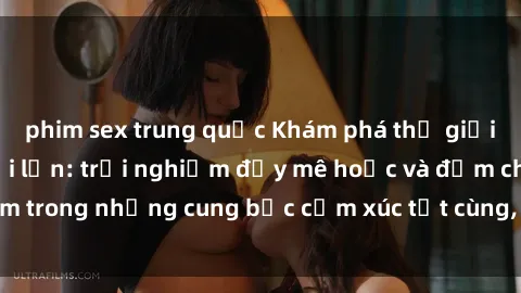 phim sex trung quốc Khám phá thế giới mới với sex người lớn: trải nghiệm đầy mê hoặc và đắm chìm trong những cung bậc cảm xúc tột cùng, hứng khởi và cuốn hút.