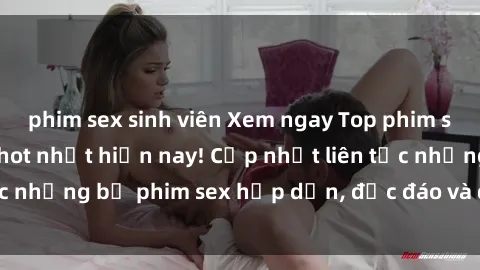 phim sex sinh viên Xem ngay Top phim sex mới nhất đang hot nhất hiện nay! Cập nhật liên tục những bộ phim sex hấp dẫn, độc đáo và đầy kích thích.