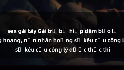 sex gái tây Gái trẻ bị hiếp dâm bạo lực trong khu rừng hoang, nạn nhân hoảng sợ kêu cầu công lý được thực thi