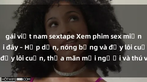 gái việt nam sextape Xem phim sex miễn phí online ngay tại đây – Hấp dẫn, nóng bỏng và đầy lôi cuốn, thỏa mãn mọi người và thú vui của bạn!