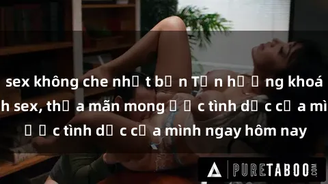 sex không che nhật bản Tận hưởng khoái cảm với gái xinh sex, thỏa mãn mong ước tình dục của mình ngay hôm nay