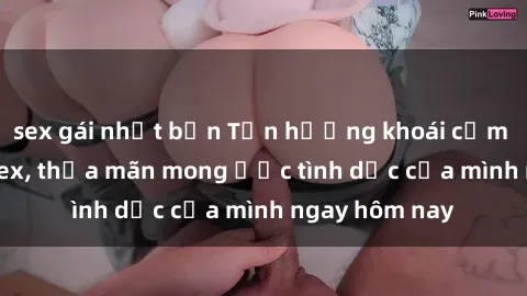 sex gái nhật bản Tận hưởng khoái cảm với gái xinh sex, thỏa mãn mong ước tình dục của mình ngay hôm nay