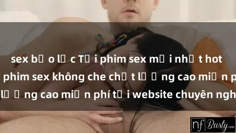 sex bạo lực Tải phim sex mới nhất hot nhất - Xem và tải phim sex không che chất lượng cao miễn phí tại website chuyên nghiệp.