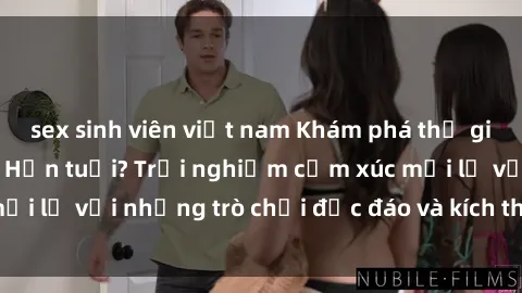 sex sinh viên việt nam Khám phá thế giới sex trực tuyến: Hơn tuổi? Trải nghiệm cảm xúc mới lạ với những trò chơi độc đáo và kích thích người lớn