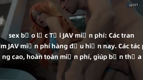 sex bạo lực Tải JAV miễn phí: Các trang web cung cấp phim JAV miễn phí hàng đầu hiện nay. Các tác phẩm chất lượng cao, hoàn toàn miễn phí, giúp bạn thỏa mãn niềm đam mê mà không tốn kém.