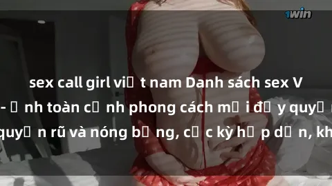 sex call girl việt nam Danh sách sex Việt Nam không che - Ảnh toàn cảnh phong cách mới đầy quyến rũ và nóng bỏng, cực kỳ hấp dẫn, không thể bỏ qua!