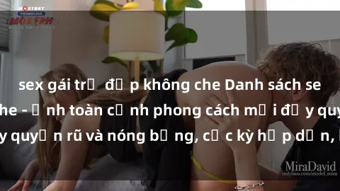 sex gái trẻ đẹp không che Danh sách sex Việt Nam không che - Ảnh toàn cảnh phong cách mới đầy quyến rũ và nóng bỏng, cực kỳ hấp dẫn, không thể bỏ qua!
