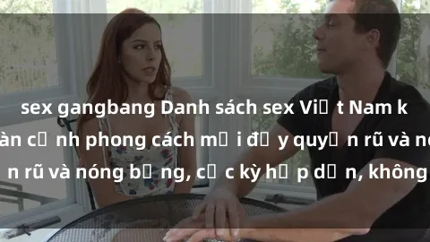 sex gangbang Danh sách sex Việt Nam không che - Ảnh toàn cảnh phong cách mới đầy quyến rũ và nóng bỏng, cực kỳ hấp dẫn, không thể bỏ qua!