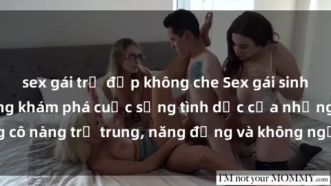 sex gái trẻ đẹp không che Sex gái sinh viên hot nhất: Cùng khám phá cuộc sống tình dục của những cô nàng trẻ trung, năng động và không ngần ngại thử nghiệm!