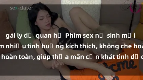 gái ly dị quan hệ Phim sex nữ sinh mới nhất: Trải nghiệm nhiều tình huống kích thích, không che hoàn toàn, giúp thỏa mãn cơn khát tình dục của các bạn trẻ