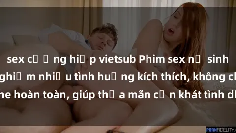 sex cưỡng hiếp vietsub Phim sex nữ sinh mới nhất: Trải nghiệm nhiều tình huống kích thích, không che hoàn toàn, giúp thỏa mãn cơn khát tình dục của các bạn trẻ