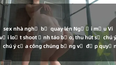 sex nhà nghỉ bị quay lén Người mẫu Việt Nam gây sốt với loạt shoot ảnh táo bạo, thu hút sự chú ý của công chúng bằng vẻ đẹp quyến rũ và gợi cảm.