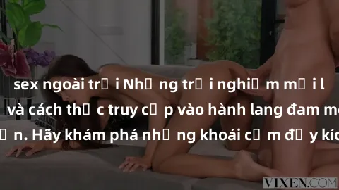 sex ngoài trời Những trải nghiệm mới lạ với sex tập thể và cách thức truy cập vào hành lang đam mê của bạn. Hãy khám phá những khoái cảm đầy kích thích với tập thể hấp dẫn!