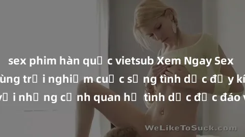 sex phim hàn quốc vietsub Xem Ngay Sex  Vietsub Full HD - Cùng trải nghiệm cuộc sống tình dục đầy kích thích với những cảnh quan hệ tình dục độc đáo và mãnh liệt trong bộ phim này!