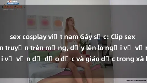 sex cosplay việt nam Gây sốc: Clip sex mẹ con Việt Nam lan truyền trên mạng, dấy lên lo ngại về vấn đề đạo đức và giáo dục trong xã hội hiện nay.
