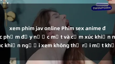 xem phim jav online Phim sex anime đỉnh cao: Những tác phẩm đầy nước mắt và cảm xúc khiến người xem không thể rời mắt khỏi màn hình