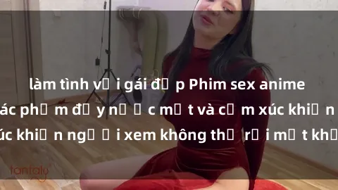 làm tình với gái đẹp Phim sex anime đỉnh cao: Những tác phẩm đầy nước mắt và cảm xúc khiến người xem không thể rời mắt khỏi màn hình