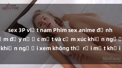 sex 3P việt nam Phim sex anime đỉnh cao: Những tác phẩm đầy nước mắt và cảm xúc khiến người xem không thể rời mắt khỏi màn hình