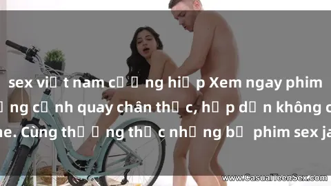 sex việt nam cưỡng hiếp Xem ngay phim sex jav HD với những cảnh quay chân thực, hấp dẫn không che. Cùng thưởng thức những bộ phim sex jav HD hot nhất hiện nay!