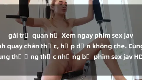 gái trẻ quan hệ Xem ngay phim sex jav HD với những cảnh quay chân thực, hấp dẫn không che. Cùng thưởng thức những bộ phim sex jav HD hot nhất hiện nay!